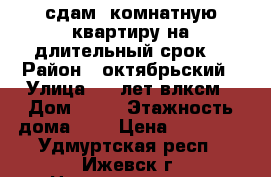 сдам 2комнатную квартиру на длительный срок. › Район ­ октябрьский › Улица ­ 50лет влксм › Дом ­ 53 › Этажность дома ­ 4 › Цена ­ 11 500 - Удмуртская респ., Ижевск г. Недвижимость » Квартиры аренда   